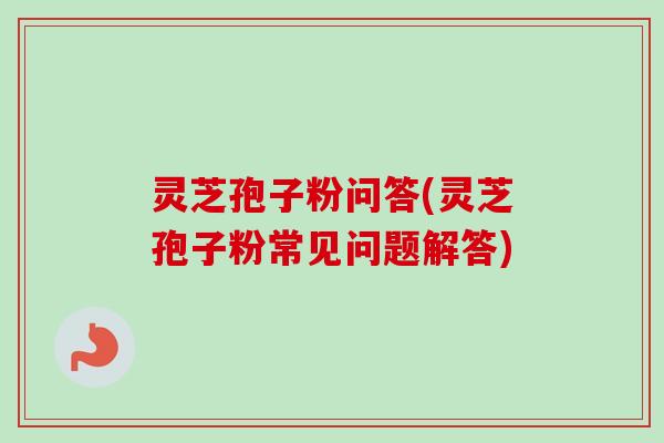 灵芝孢子粉问答(灵芝孢子粉常见问题解答)