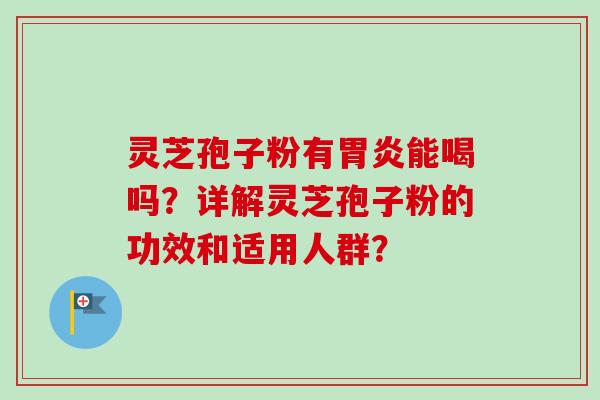 灵芝孢子粉有胃炎能喝吗？详解灵芝孢子粉的功效和适用人群？