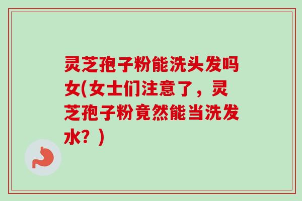 灵芝孢子粉能洗头发吗女(女士们注意了，灵芝孢子粉竟然能当洗发水？)