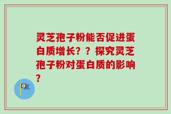灵芝孢子粉能否促进蛋白质增长？？探究灵芝孢子粉对蛋白质的影响？