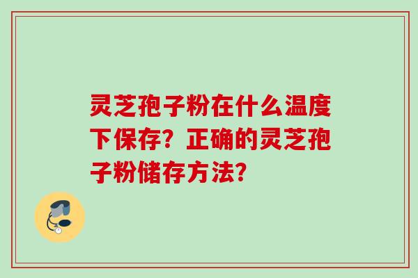 灵芝孢子粉在什么温度下保存？正确的灵芝孢子粉储存方法？
