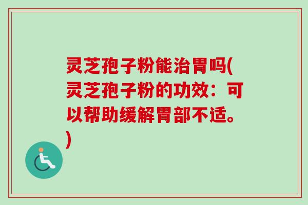 灵芝孢子粉能治胃吗(灵芝孢子粉的功效：可以帮助缓解胃部不适。)