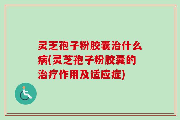 灵芝孢子粉胶囊治什么病(灵芝孢子粉胶囊的治疗作用及适应症)