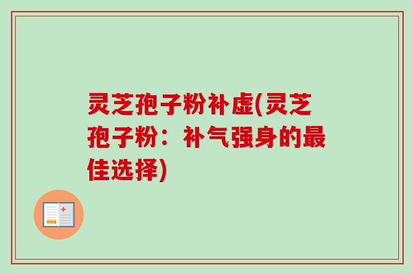 灵芝孢子粉补虚(灵芝孢子粉：补气强身的最佳选择)
