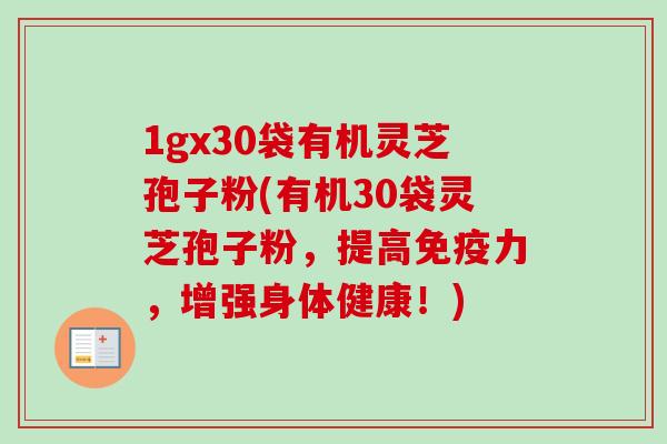 1gx30袋有机灵芝孢子粉(有机30袋灵芝孢子粉，提高免疫力，增强身体健康！)