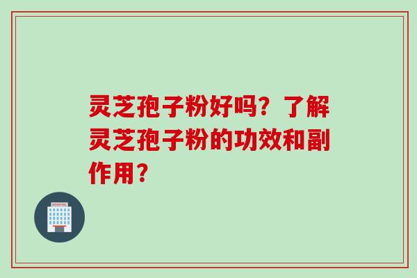 灵芝孢子粉好吗？了解灵芝孢子粉的功效和副作用？