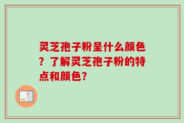 灵芝孢子粉呈什么颜色？了解灵芝孢子粉的特点和颜色？
