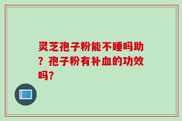 灵芝孢子粉能不睡吗助？孢子粉有补血的功效吗？