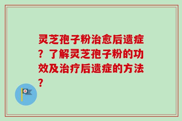 灵芝孢子粉治愈后遗症？了解灵芝孢子粉的功效及治疗后遗症的方法？