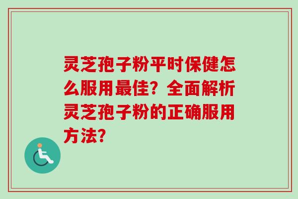 灵芝孢子粉平时保健怎么服用最佳？全面解析灵芝孢子粉的正确服用方法？