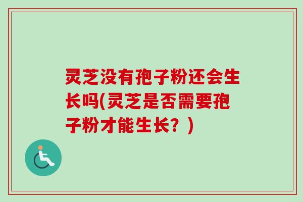 灵芝没有孢子粉还会生长吗(灵芝是否需要孢子粉才能生长？)
