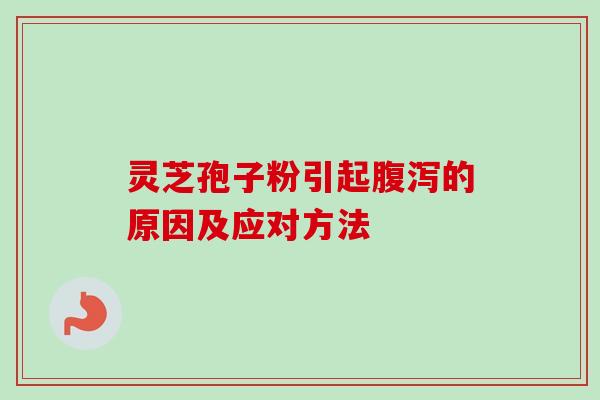 灵芝孢子粉引起腹泻的原因及应对方法