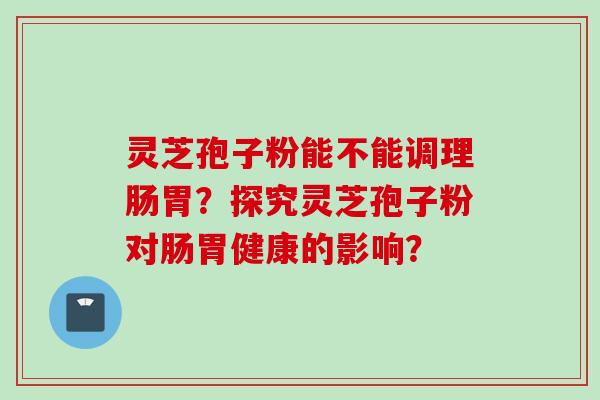 灵芝孢子粉能不能调理肠胃？探究灵芝孢子粉对肠胃健康的影响？