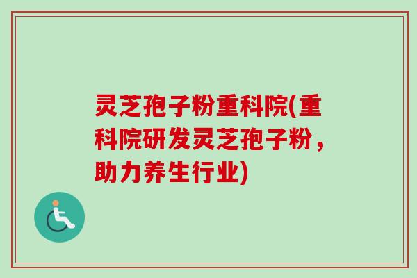 灵芝孢子粉重科院(重科院研发灵芝孢子粉，助力养生行业)