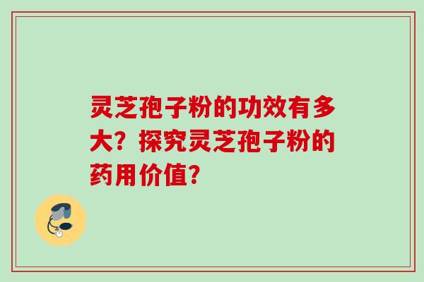 灵芝孢子粉的功效有多大？探究灵芝孢子粉的药用价值？