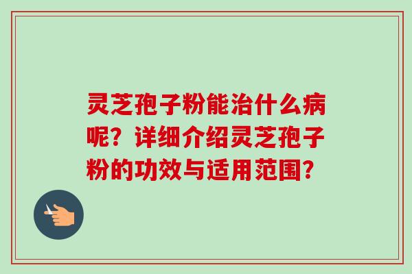 灵芝孢子粉能治什么病呢？详细介绍灵芝孢子粉的功效与适用范围？