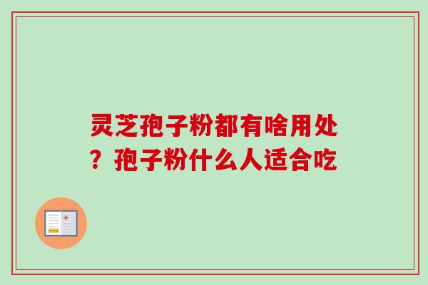 灵芝孢子粉都有啥用处？孢子粉什么人适合吃