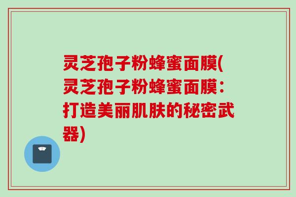 灵芝孢子粉蜂蜜面膜(灵芝孢子粉蜂蜜面膜：打造美丽肌肤的秘密武器)