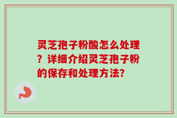 灵芝孢子粉酸怎么处理？详细介绍灵芝孢子粉的保存和处理方法？