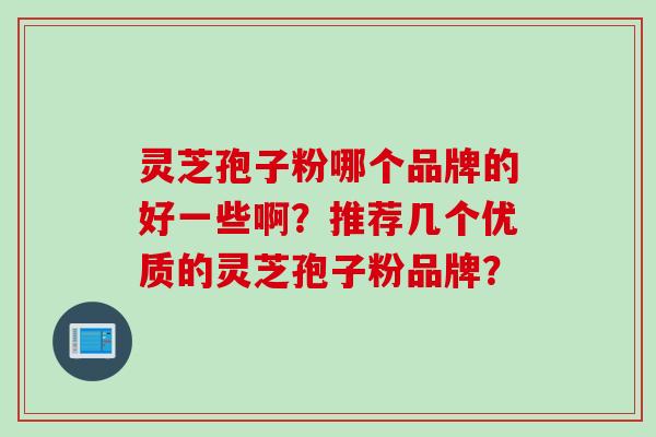 灵芝孢子粉哪个品牌的好一些啊？推荐几个优质的灵芝孢子粉品牌？