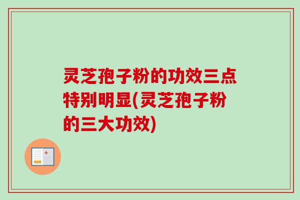 灵芝孢子粉的功效三点特别明显(灵芝孢子粉的三大功效)