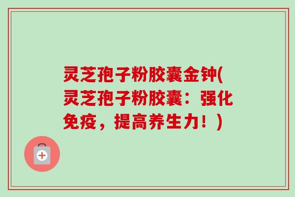 灵芝孢子粉胶囊金钟(灵芝孢子粉胶囊:强化免疫,提高养生力!) 灵芝孢子粉胶囊金钟(灵芝孢子粉胶囊:强化免疫,提高养生力!)
