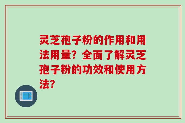 灵芝孢子粉的作用和用法用量?全面了解灵芝孢子粉的功效和使用方法? 灵芝孢子粉的作用和用法用量?全面了解灵芝孢子粉的功效和使用方法?
