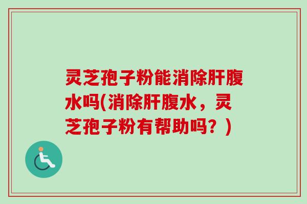 灵芝孢子粉能消除肝腹水吗(消除肝腹水，灵芝孢子粉有帮助吗？)