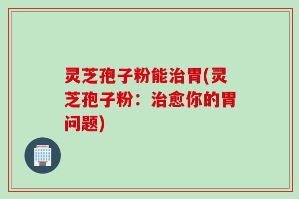 灵芝孢子粉能胃(灵芝孢子粉:愈你的胃问题) 灵芝孢子粉能胃(灵芝孢子粉:愈你的胃问题)