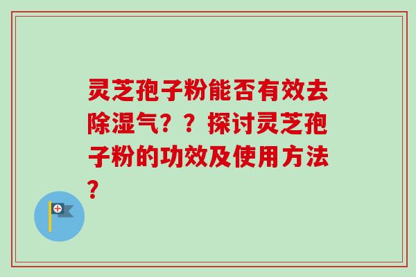 灵芝孢子粉能否有效去除湿气？？探讨灵芝孢子粉的功效及使用方法？
