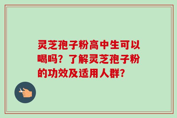 灵芝孢子粉高中生可以喝吗？了解灵芝孢子粉的功效及适用人群？