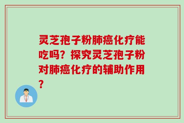 灵芝孢子粉肺癌化疗能吃吗？探究灵芝孢子粉对肺癌化疗的辅助作用？