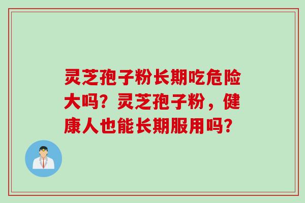 灵芝孢子粉长期吃危险大吗？灵芝孢子粉，健康人也能长期服用吗？