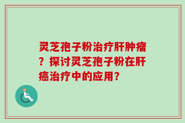 灵芝孢子粉治疗肝肿瘤？探讨灵芝孢子粉在肝癌治疗中的应用？