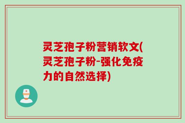 灵芝孢子粉营销软文(灵芝孢子粉-强化免疫力的自然选择)