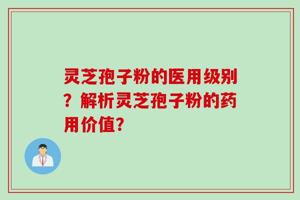 灵芝孢子粉的医用级别？解析灵芝孢子粉的药用价值？