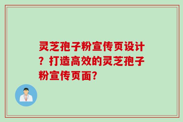 灵芝孢子粉宣传页设计？打造高效的灵芝孢子粉宣传页面？