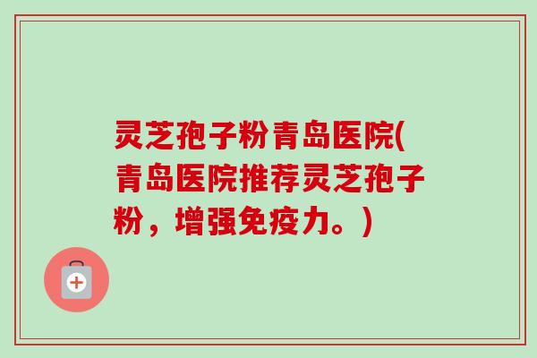 灵芝孢子粉青岛医院(青岛医院推荐灵芝孢子粉，增强免疫力。)