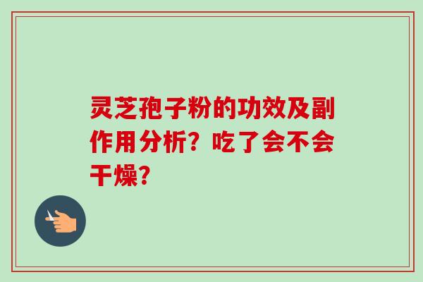 灵芝孢子粉的功效及副作用分析？吃了会不会干燥？