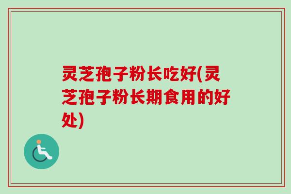 灵芝孢子粉长吃好(灵芝孢子粉长期食用的好处)