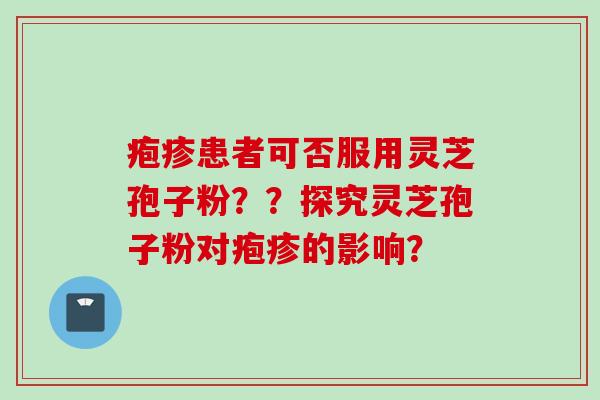 疱疹患者可否服用灵芝孢子粉？？探究灵芝孢子粉对疱疹的影响？