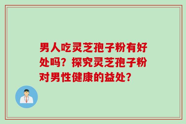 男人吃灵芝孢子粉有好处吗？探究灵芝孢子粉对男性健康的益处？