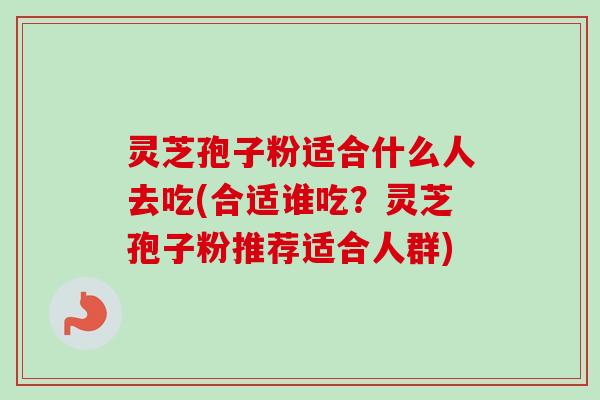 灵芝孢子粉适合什么人去吃(合适谁吃？灵芝孢子粉推荐适合人群)