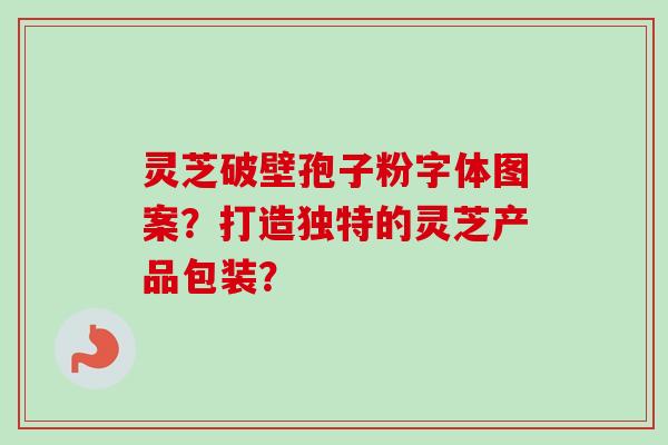 灵芝破壁孢子粉字体图案？打造独特的灵芝产品包装？