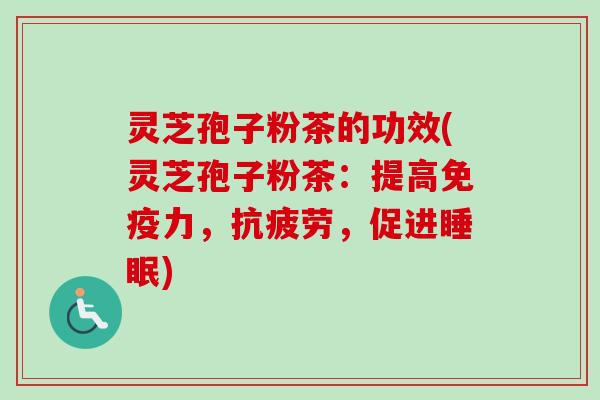 灵芝孢子粉茶的功效(灵芝孢子粉茶：提高免疫力，抗疲劳，促进睡眠)