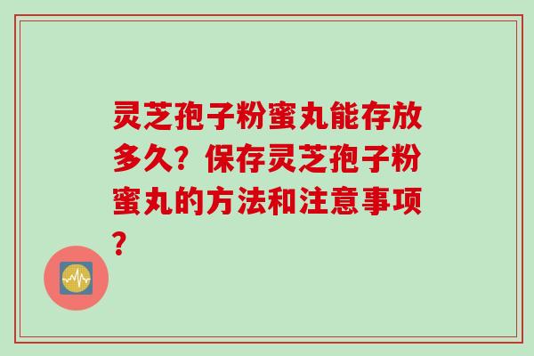 灵芝孢子粉蜜丸能存放多久?保存灵芝孢子粉蜜丸的方法和注意事项? 灵芝孢子粉蜜丸能存放多久?保存灵芝孢子粉蜜丸的方法和注意事项?