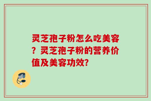 灵芝孢子粉怎么吃美容？灵芝孢子粉的营养价值及美容功效？
