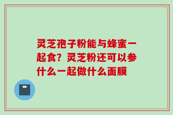 灵芝孢子粉能与蜂蜜一起食？灵芝粉还可以参什么一起做什么面膜