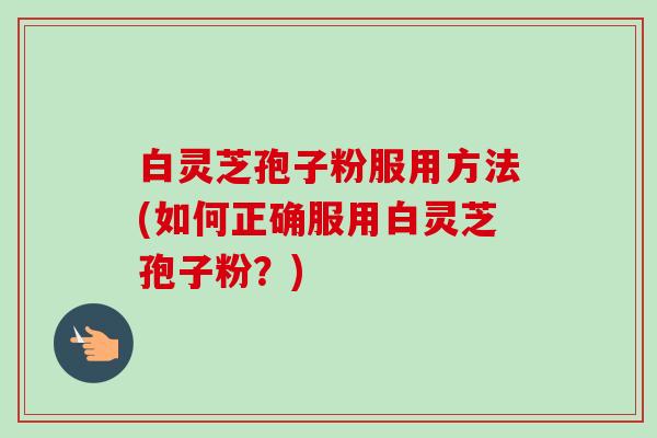 白灵芝孢子粉服用方法(如何正确服用白灵芝孢子粉？)