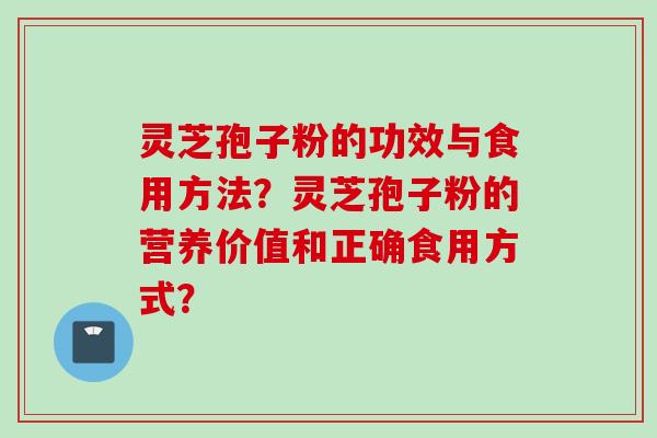 灵芝孢子粉的功效与食用方法？灵芝孢子粉的营养价值和正确食用方式？